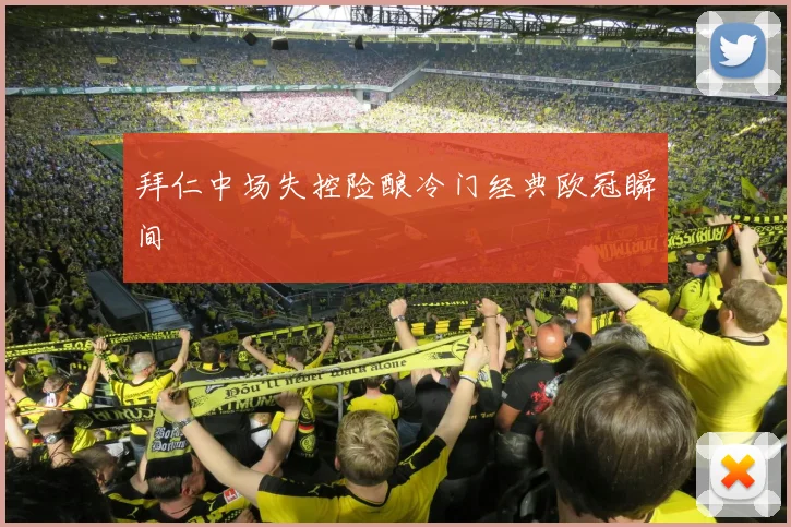 拜仁中场失控险酿冷门经典欧冠瞬间