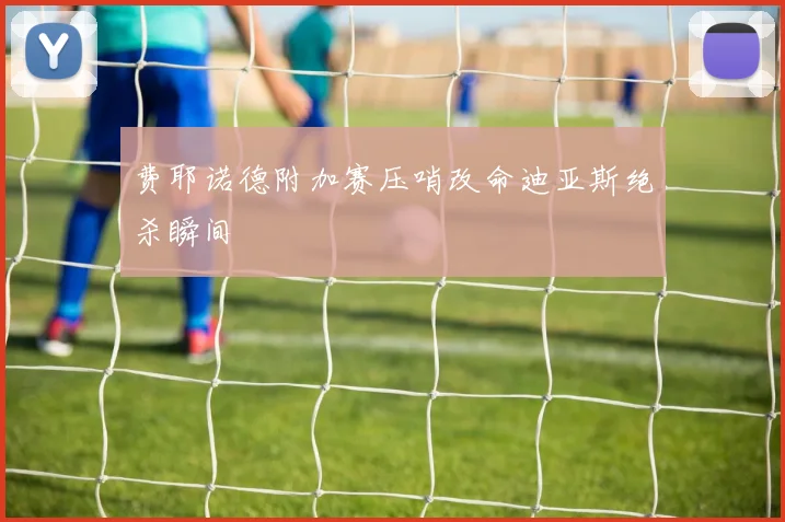费耶诺德附加赛压哨改命迪亚斯绝杀瞬间