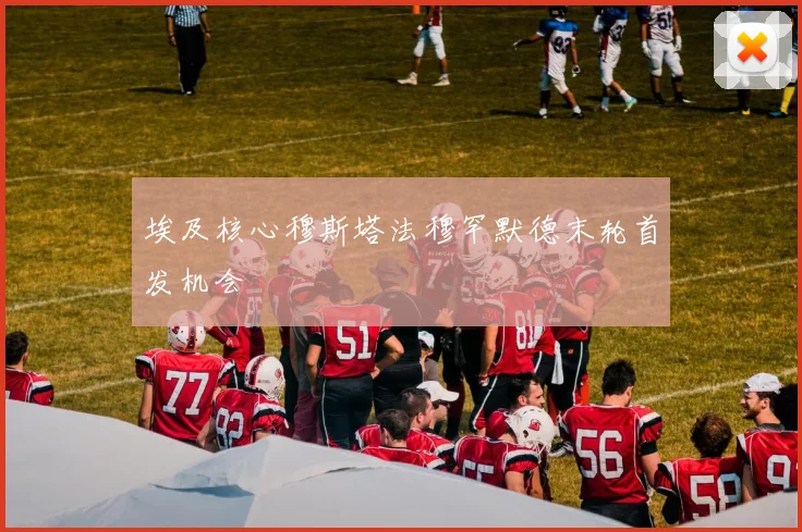 埃及核心穆斯塔法穆罕默德末轮首发机会