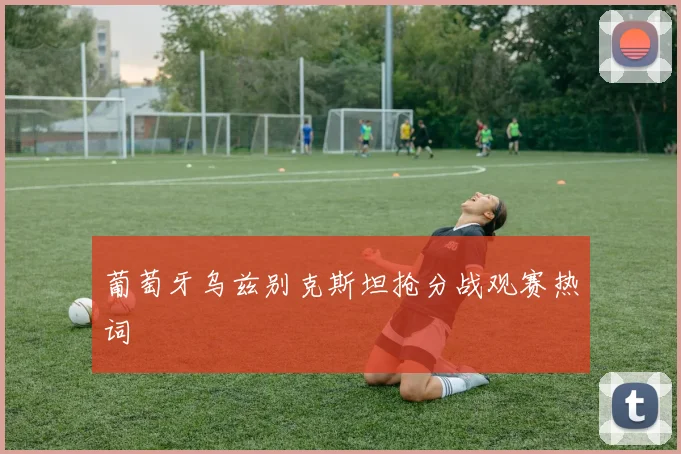 葡萄牙乌兹别克斯坦抢分战观赛热词