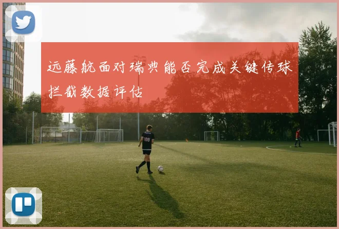 远藤航面对瑞典能否完成关键传球拦截数据评估
