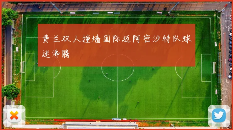 费兰双人撞墙国际迈阿密沙特队球迷沸腾