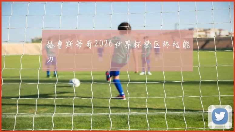 赫鲁斯蒂奇2026世界杯禁区终结能力