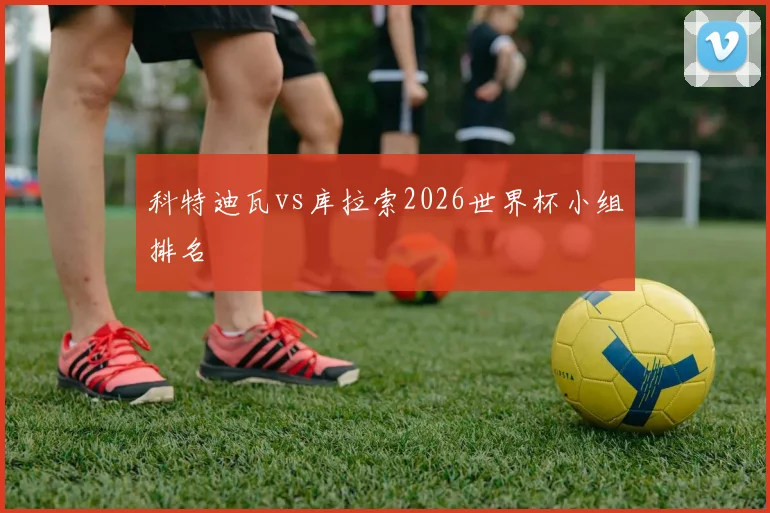 科特迪瓦vs库拉索2026世界杯小组排名