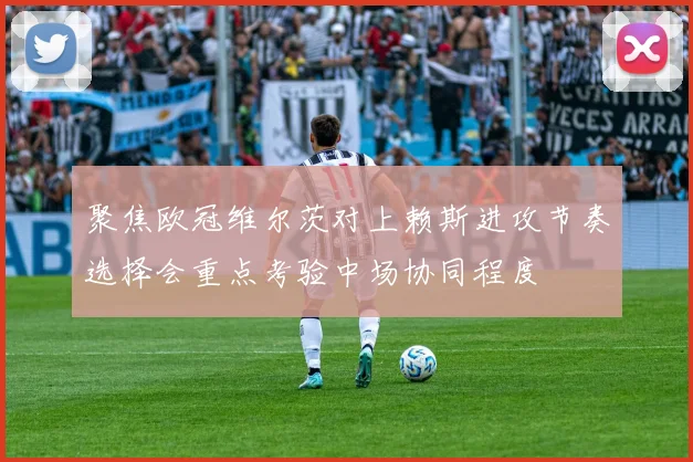 聚焦欧冠维尔茨对上赖斯进攻节奏选择会重点考验中场协同程度