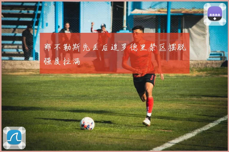 那不勒斯先丢后追罗德里禁区摆脱强度拉满