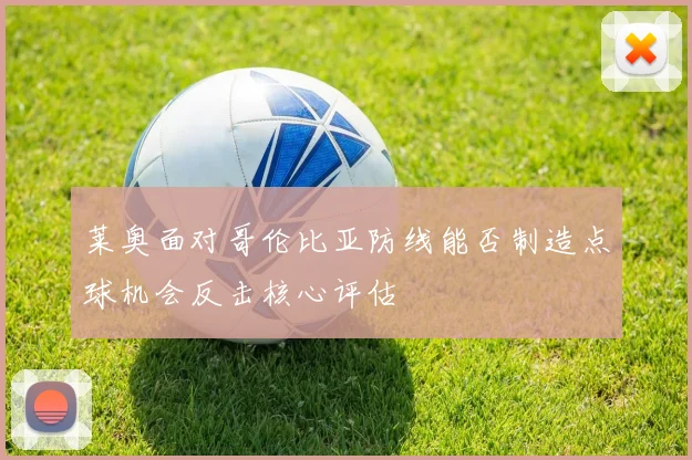 莱奥面对哥伦比亚防线能否制造点球机会反击核心评估
