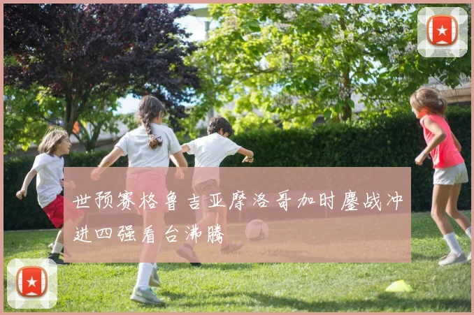 世预赛格鲁吉亚摩洛哥加时鏖战冲进四强看台沸腾