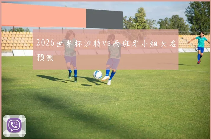 2026世界杯沙特vs西班牙小组头名预测