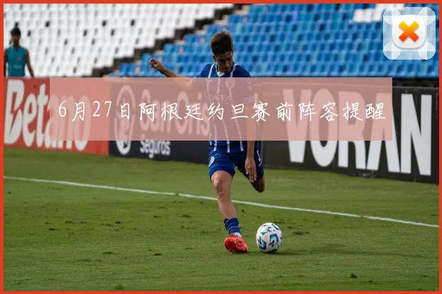 6月27日阿根廷约旦赛前阵容提醒