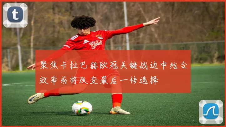 聚焦卡拉巴赫欧冠关键战边中结合效率或将改变最后一传选择