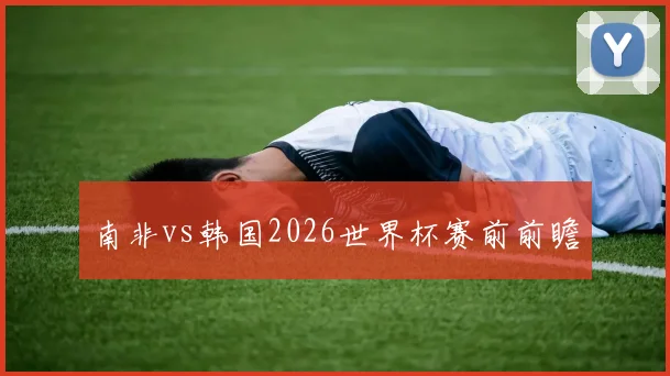 南非vs韩国2026世界杯赛前前瞻