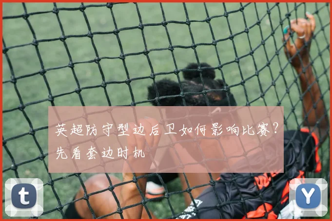 英超防守型边后卫如何影响比赛？先看套边时机