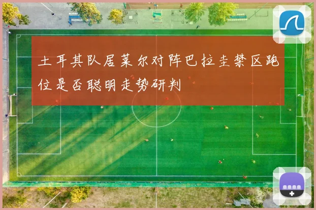土耳其队居莱尔对阵巴拉圭禁区跑位是否聪明走势研判