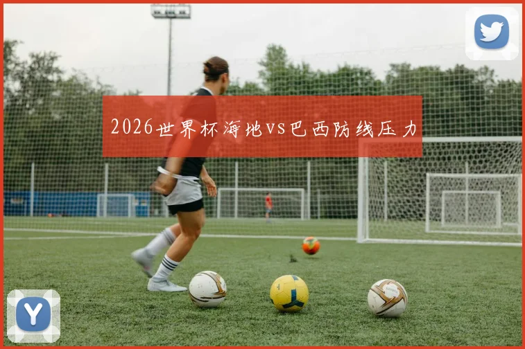 2026世界杯海地vs巴西防线压力