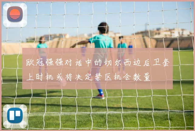 欧冠强强对话中的切尔西边后卫套上时机或将决定禁区机会数量