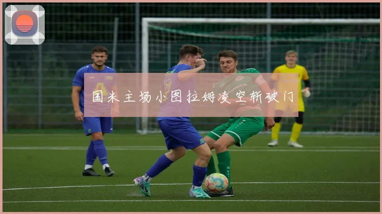 国米主场小图拉姆凌空斩破门