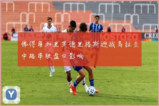 佛得角加里罗德里格斯迎战乌拉圭中路串联盘口影响