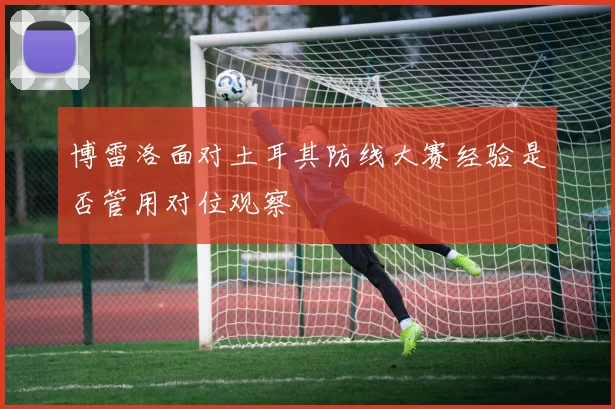 博雷洛面对土耳其防线大赛经验是否管用对位观察