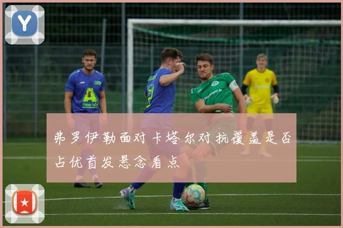 弗罗伊勒面对卡塔尔对抗覆盖是否占优首发悬念看点