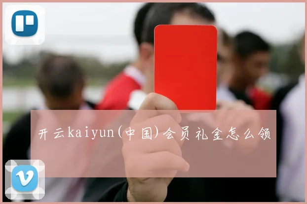 开云kaiyun(中国)会员礼金怎么领