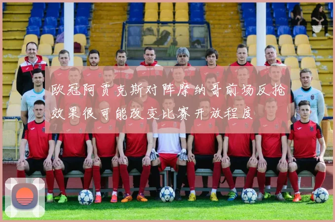 欧冠阿贾克斯对阵摩纳哥前场反抢效果很可能改变比赛开放程度