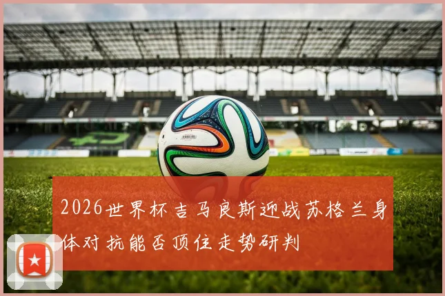 2026世界杯吉马良斯迎战苏格兰身体对抗能否顶住走势研判