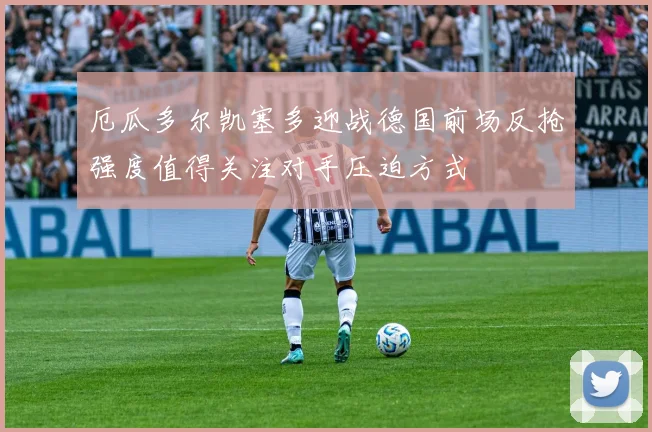 厄瓜多尔凯塞多迎战德国前场反抢强度值得关注对手压迫方式