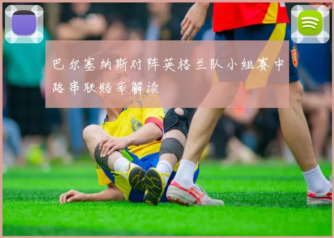 巴尔塞纳斯对阵英格兰队小组赛中路串联赔率解读