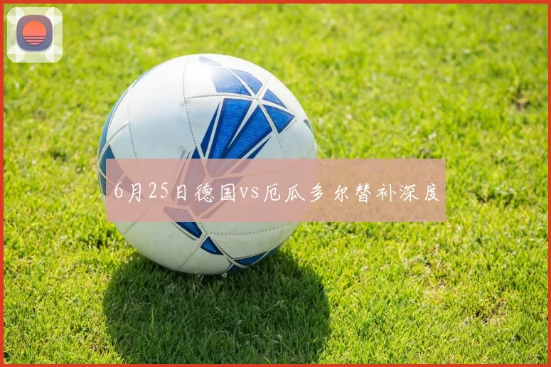 6月25日德国vs厄瓜多尔替补深度