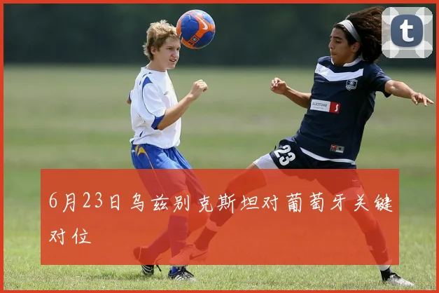 6月23日乌兹别克斯坦对葡萄牙关键对位