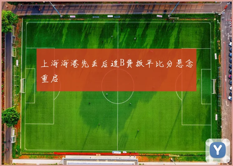 上海海港先丢后追B费扳平比分悬念重启